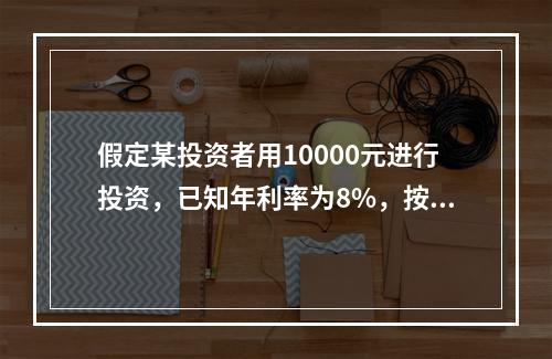 假定某投资者用10000元进行投资，已知年利率为8%，按复利