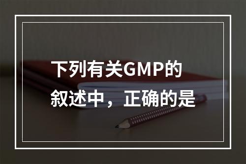 下列有关GMP的叙述中，正确的是