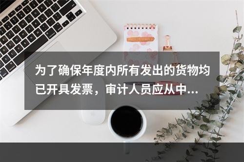 为了确保年度内所有发出的货物均已开具发票，审计人员应从中抽取