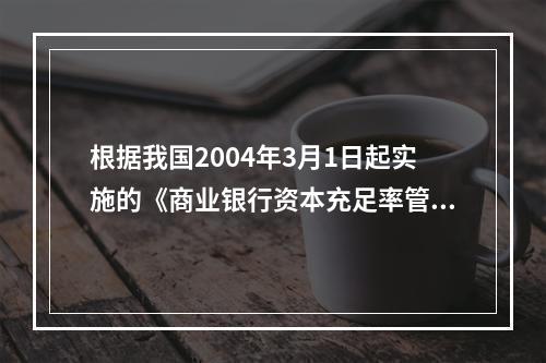 根据我国2004年3月1日起实施的《商业银行资本充足率管理办