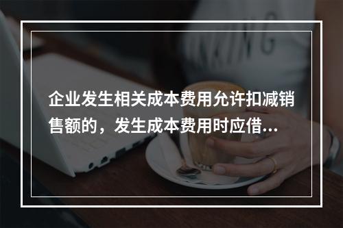 企业发生相关成本费用允许扣减销售额的，发生成本费用时应借记的