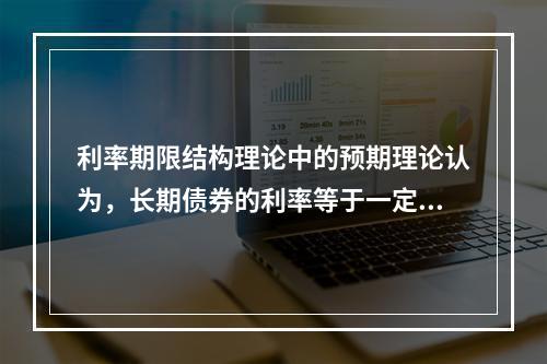 利率期限结构理论中的预期理论认为，长期债券的利率等于一定时期