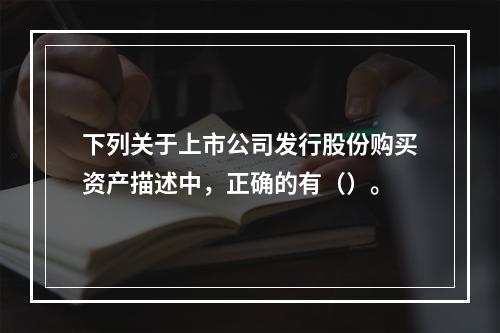 下列关于上市公司发行股份购买资产描述中，正确的有（）。