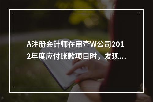 A注册会计师在审查W公司2012年度应付账款项目时，发现W公