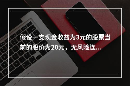 假设一支现金收益为3元的股票当前的股价为20元，无风险连续复