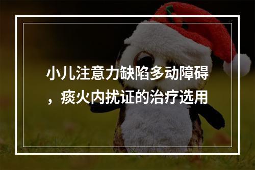 小儿注意力缺陷多动障碍，痰火内扰证的治疗选用