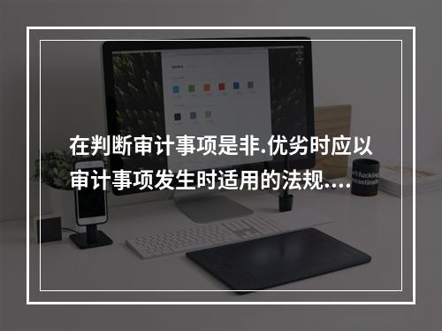 在判断审计事项是非.优劣时应以审计事项发生时适用的法规.制度