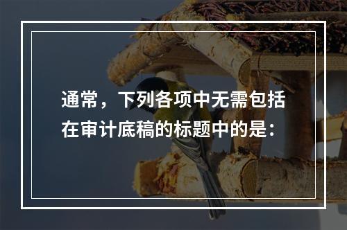 通常，下列各项中无需包括在审计底稿的标题中的是：