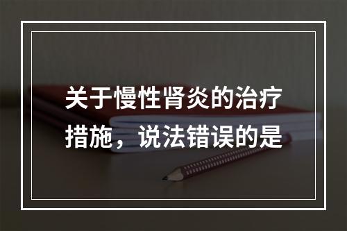 关于慢性肾炎的治疗措施，说法错误的是