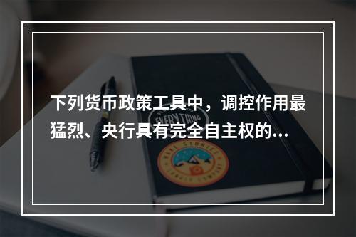 下列货币政策工具中，调控作用最猛烈、央行具有完全自主权的政策