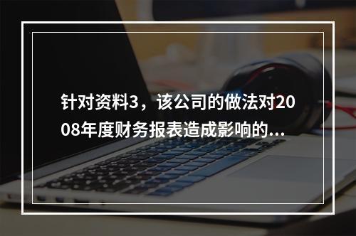 针对资料3，该公司的做法对2008年度财务报表造成影响的项目