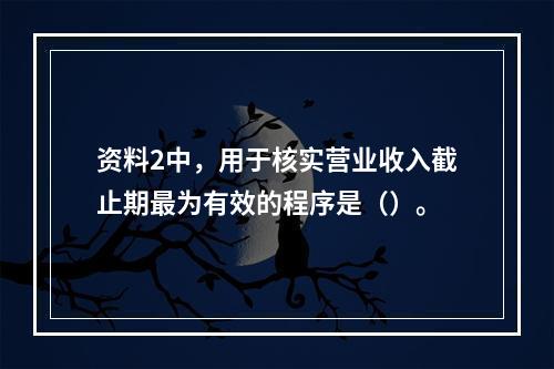 资料2中，用于核实营业收入截止期最为有效的程序是（）。