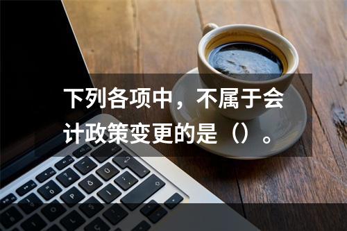 下列各项中，不属于会计政策变更的是（）。