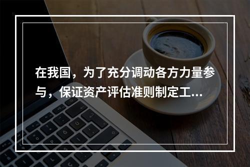 在我国，为了充分调动各方力量参与，保证资产评估准则制定工作的