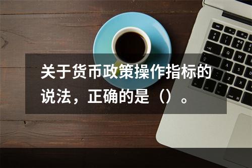 关于货币政策操作指标的说法，正确的是（）。