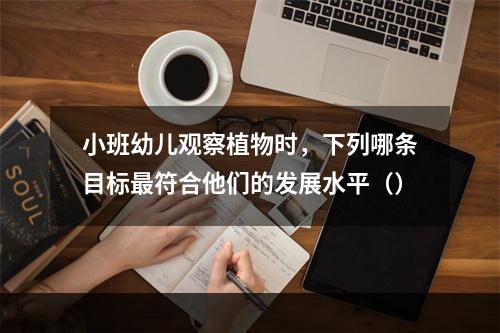 小班幼儿观察植物时，下列哪条目标最符合他们的发展水平（）