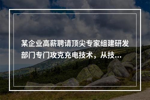 某企业高薪聘请顶尖专家组建研发部门专门攻克充电技术，从技术来