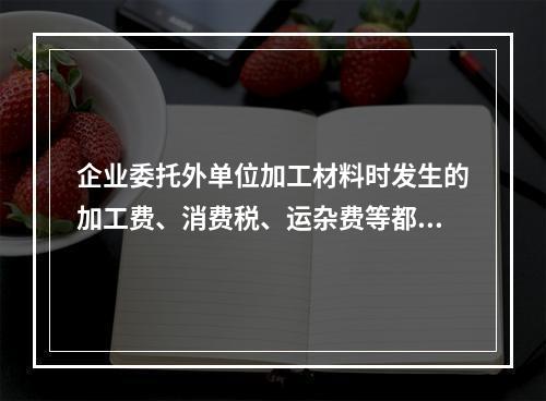 企业委托外单位加工材料时发生的加工费、消费税、运杂费等都应该