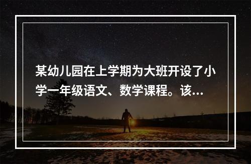 某幼儿园在上学期为大班开设了小学一年级语文、数学课程。该幼儿