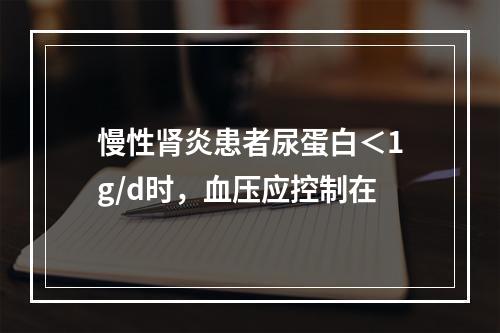 慢性肾炎患者尿蛋白＜1g/d时，血压应控制在