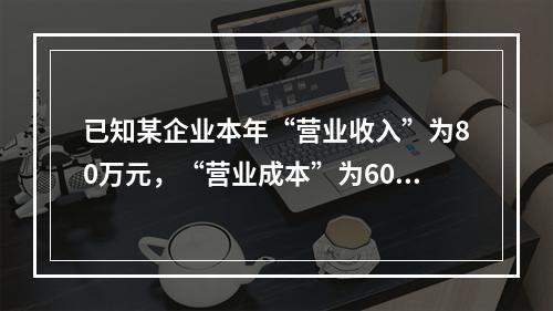 已知某企业本年“营业收入”为80万元，“营业成本”为60万元