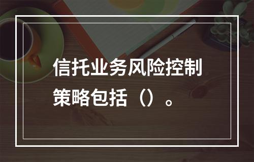 信托业务风险控制策略包括（）。