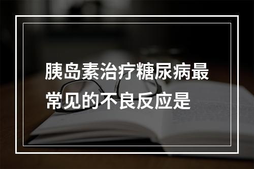 胰岛素治疗糖尿病最常见的不良反应是