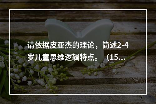 请依据皮亚杰的理论，简述2-4岁儿童思维逻辑特点。（15分）