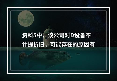 资料5中，该公司对D设备不计提折旧，可能存在的原因有