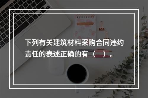 下列有关建筑材料采购合同违约责任的表述正确的有（　）。