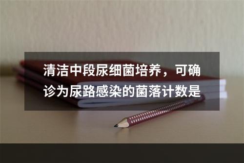 清洁中段尿细菌培养，可确诊为尿路感染的菌落计数是