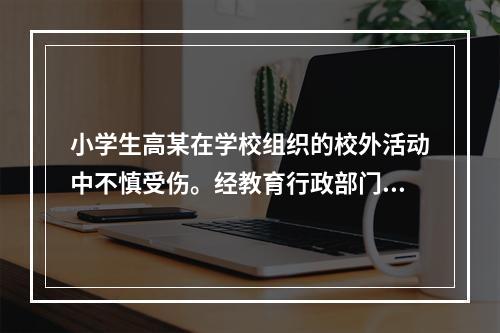 小学生高某在学校组织的校外活动中不慎受伤。经教育行政部门调解