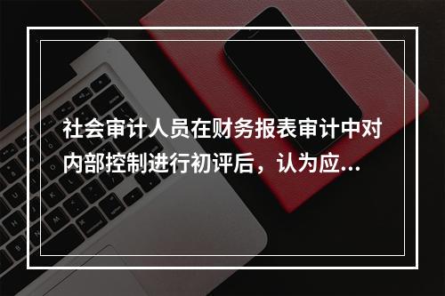 社会审计人员在财务报表审计中对内部控制进行初评后，认为应该测