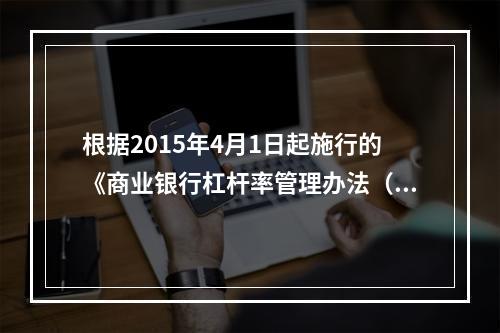 根据2015年4月1日起施行的《商业银行杠杆率管理办法（修订