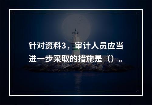 针对资料3，审计人员应当进一步采取的措施是（）。