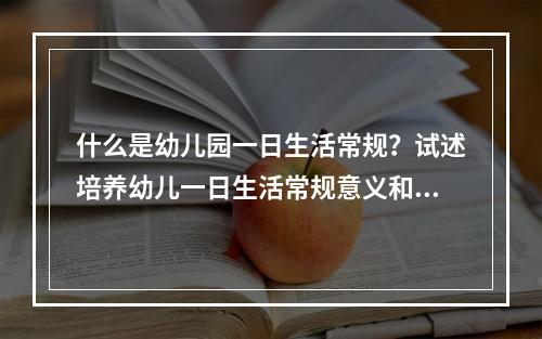 什么是幼儿园一日生活常规？试述培养幼儿一日生活常规意义和方法