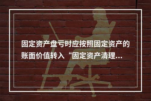 固定资产盘亏时应按照固定资产的账面价值转入“固定资产清理”科