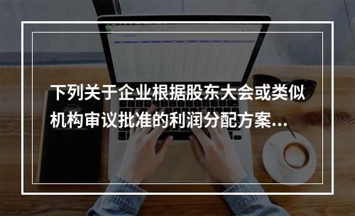 下列关于企业根据股东大会或类似机构审议批准的利润分配方案，确