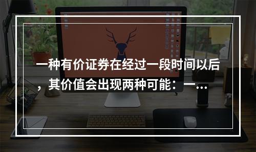 一种有价证券在经过一段时间以后，其价值会出现两种可能：一种可