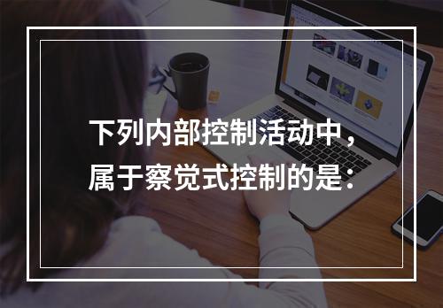 下列内部控制活动中，属于察觉式控制的是：