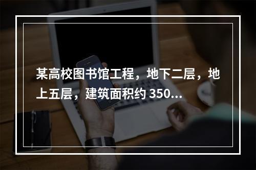 某高校图书馆工程，地下二层，地上五层，建筑面积约 35000