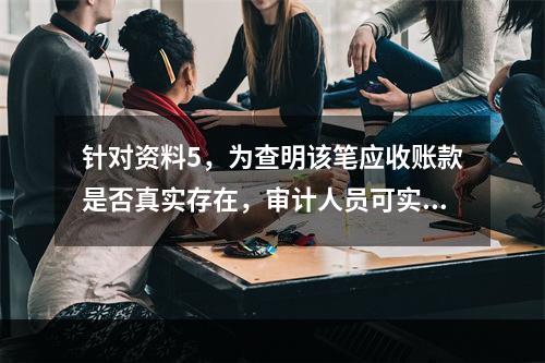 针对资料5，为查明该笔应收账款是否真实存在，审计人员可实施的