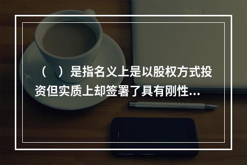 （　）是指名义上是以股权方式投资但实质上却签署了具有刚性兑付