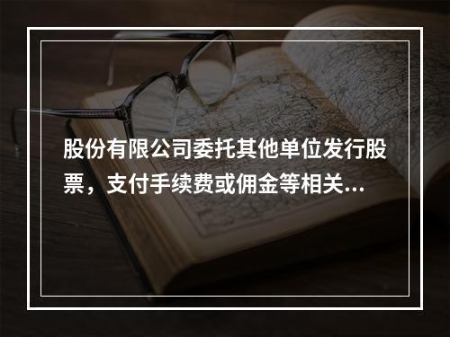 股份有限公司委托其他单位发行股票，支付手续费或佣金等相关费用