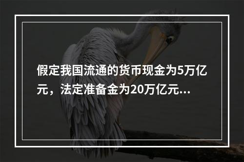 假定我国流通的货币现金为5万亿元，法定准备金为20万亿元，超