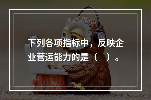 下列各项指标中，反映企业营运能力的是（　）。