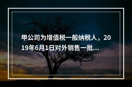 甲公司为增值税一般纳税人，2019年6月1日对外销售一批商品