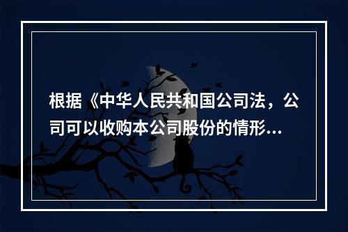 根据《中华人民共和国公司法，公司可以收购本公司股份的情形包括