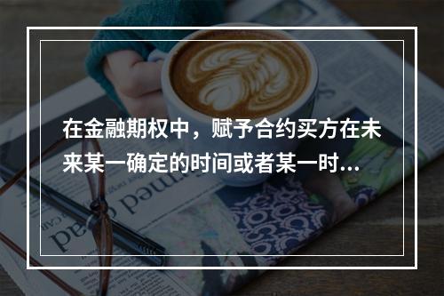 在金融期权中，赋予合约买方在未来某一确定的时间或者某一时间内