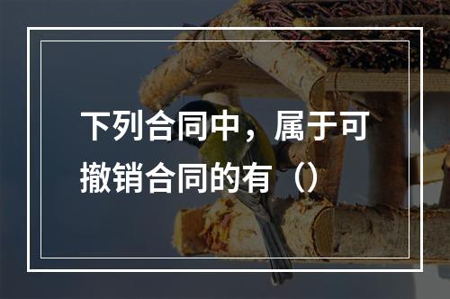 下列合同中，属于可撤销合同的有（）